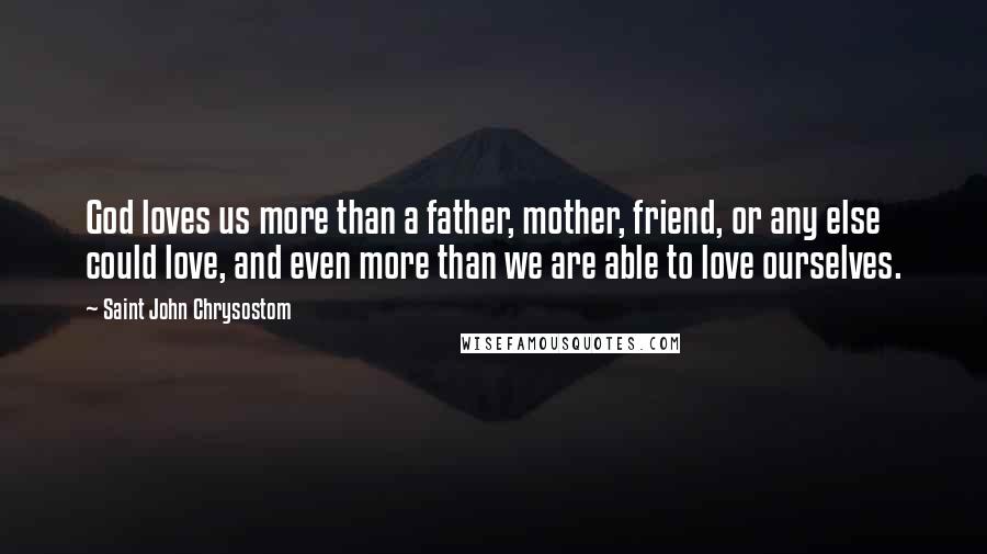 Saint John Chrysostom Quotes: God loves us more than a father, mother, friend, or any else could love, and even more than we are able to love ourselves.