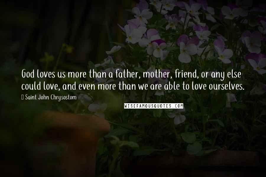 Saint John Chrysostom Quotes: God loves us more than a father, mother, friend, or any else could love, and even more than we are able to love ourselves.