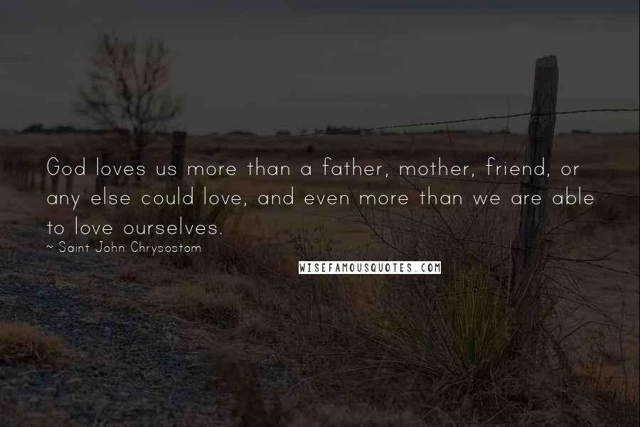 Saint John Chrysostom Quotes: God loves us more than a father, mother, friend, or any else could love, and even more than we are able to love ourselves.