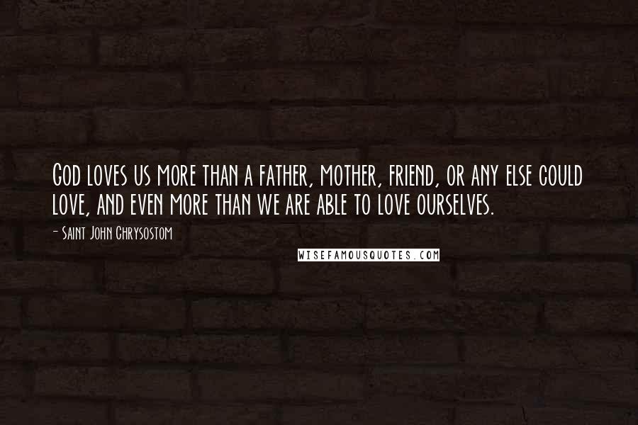 Saint John Chrysostom Quotes: God loves us more than a father, mother, friend, or any else could love, and even more than we are able to love ourselves.