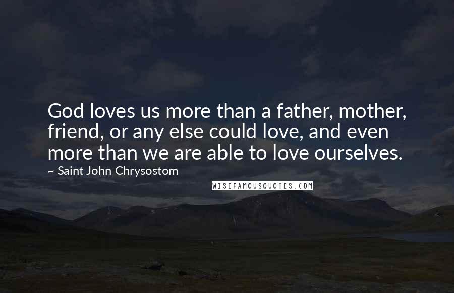 Saint John Chrysostom Quotes: God loves us more than a father, mother, friend, or any else could love, and even more than we are able to love ourselves.