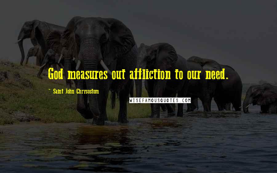 Saint John Chrysostom Quotes: God measures out affliction to our need.