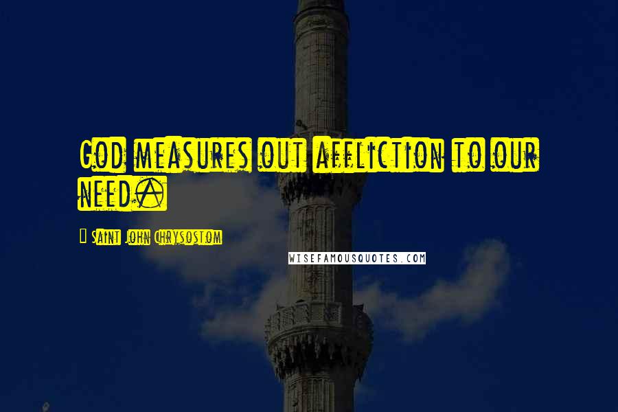 Saint John Chrysostom Quotes: God measures out affliction to our need.