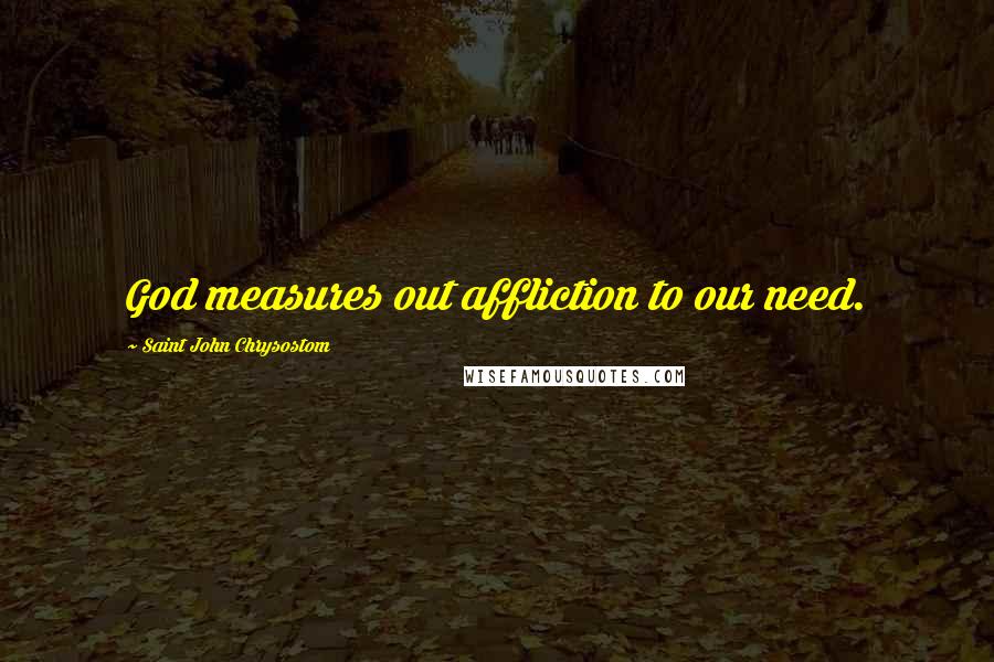 Saint John Chrysostom Quotes: God measures out affliction to our need.