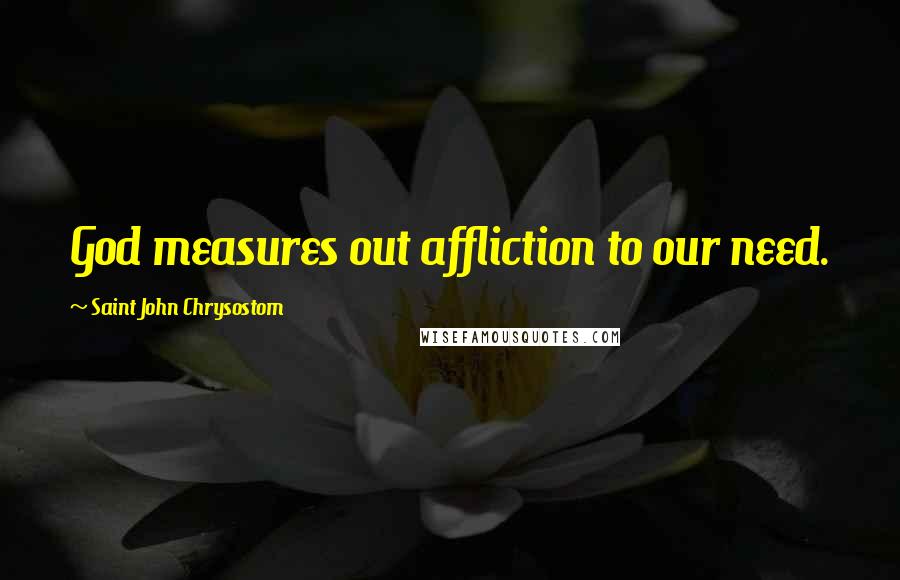 Saint John Chrysostom Quotes: God measures out affliction to our need.