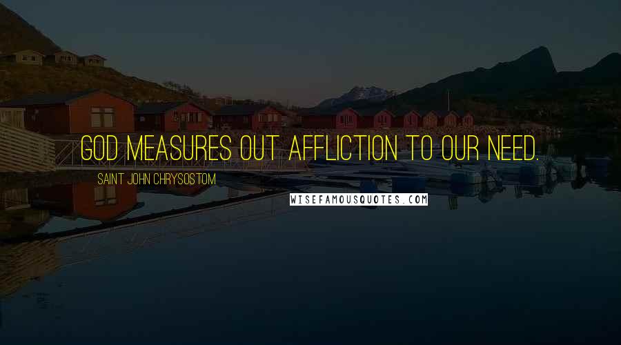 Saint John Chrysostom Quotes: God measures out affliction to our need.