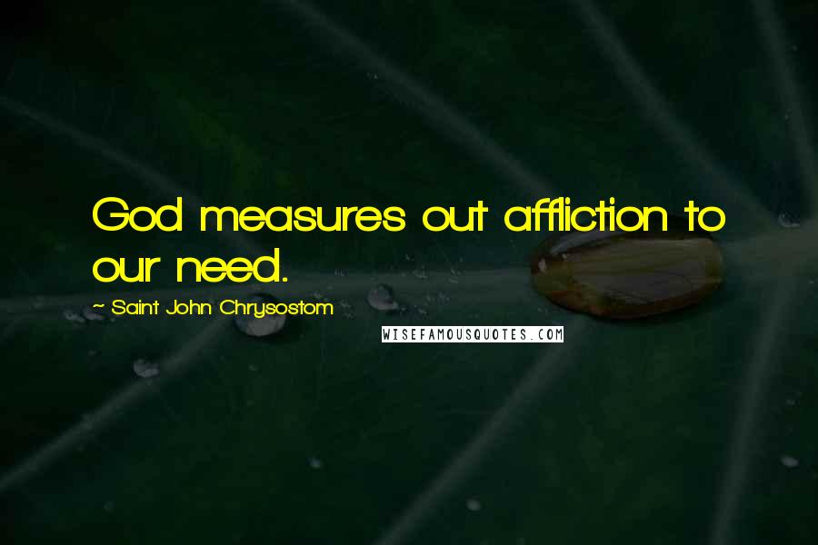 Saint John Chrysostom Quotes: God measures out affliction to our need.