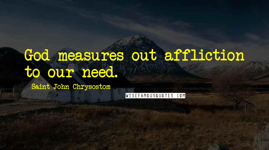 Saint John Chrysostom Quotes: God measures out affliction to our need.