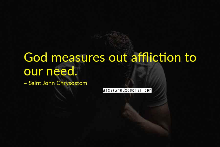 Saint John Chrysostom Quotes: God measures out affliction to our need.