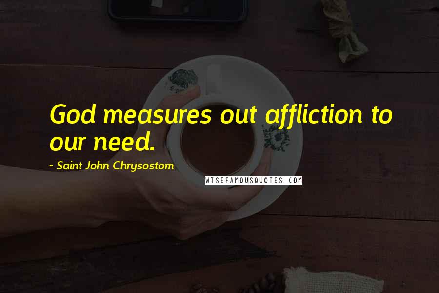 Saint John Chrysostom Quotes: God measures out affliction to our need.