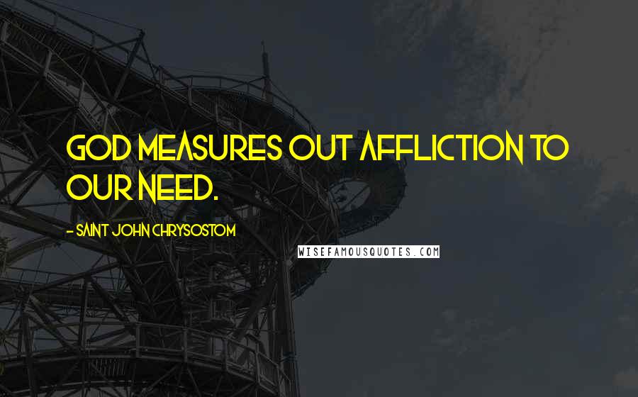 Saint John Chrysostom Quotes: God measures out affliction to our need.