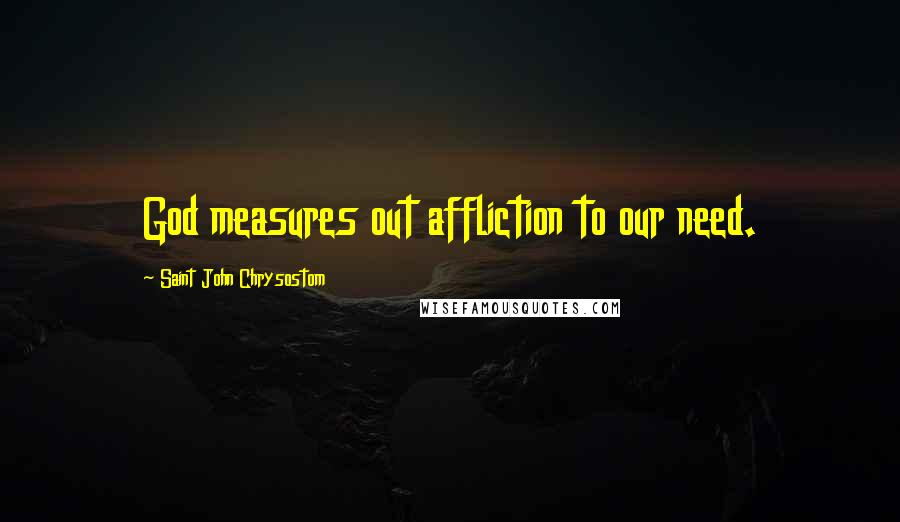 Saint John Chrysostom Quotes: God measures out affliction to our need.