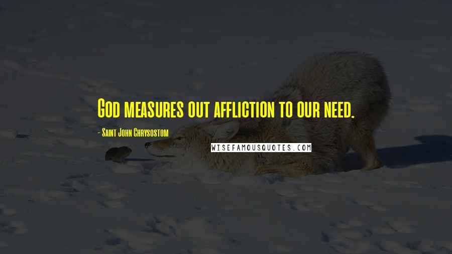 Saint John Chrysostom Quotes: God measures out affliction to our need.