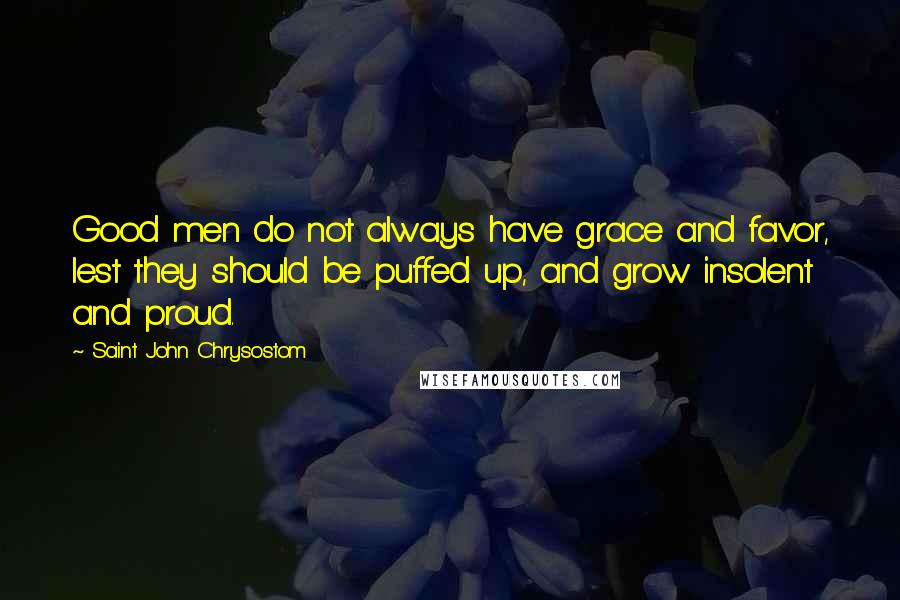Saint John Chrysostom Quotes: Good men do not always have grace and favor, lest they should be puffed up, and grow insolent and proud.
