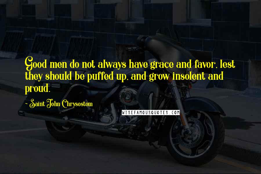 Saint John Chrysostom Quotes: Good men do not always have grace and favor, lest they should be puffed up, and grow insolent and proud.
