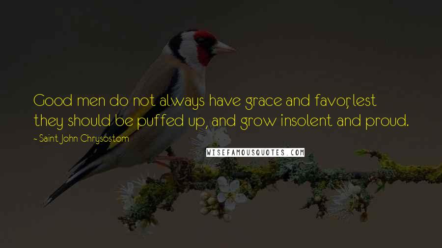 Saint John Chrysostom Quotes: Good men do not always have grace and favor, lest they should be puffed up, and grow insolent and proud.
