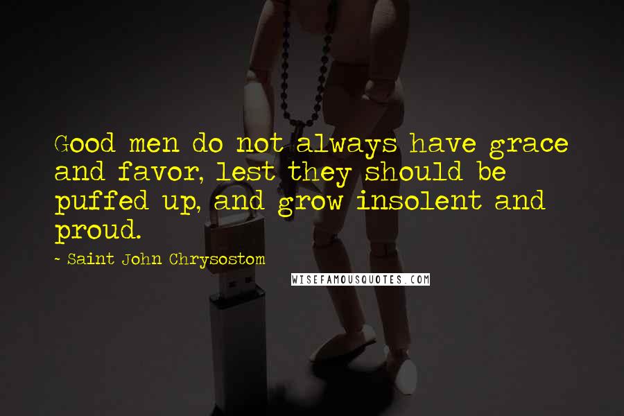 Saint John Chrysostom Quotes: Good men do not always have grace and favor, lest they should be puffed up, and grow insolent and proud.