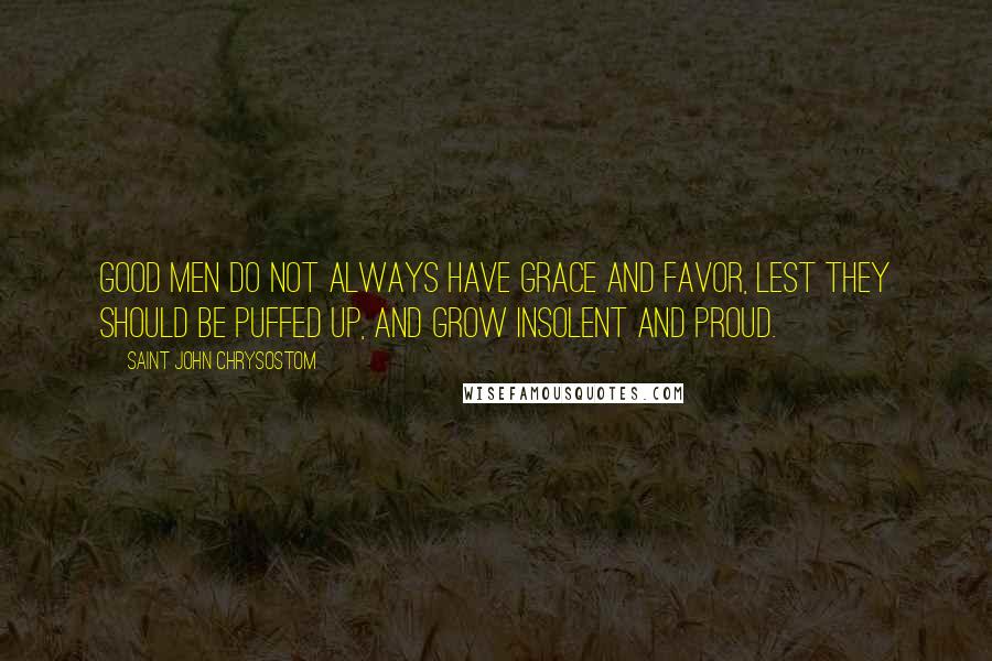 Saint John Chrysostom Quotes: Good men do not always have grace and favor, lest they should be puffed up, and grow insolent and proud.