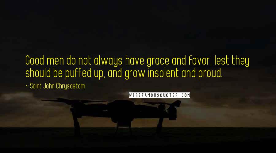 Saint John Chrysostom Quotes: Good men do not always have grace and favor, lest they should be puffed up, and grow insolent and proud.