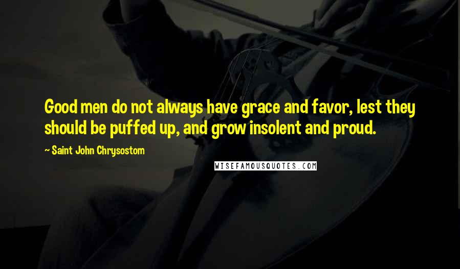 Saint John Chrysostom Quotes: Good men do not always have grace and favor, lest they should be puffed up, and grow insolent and proud.
