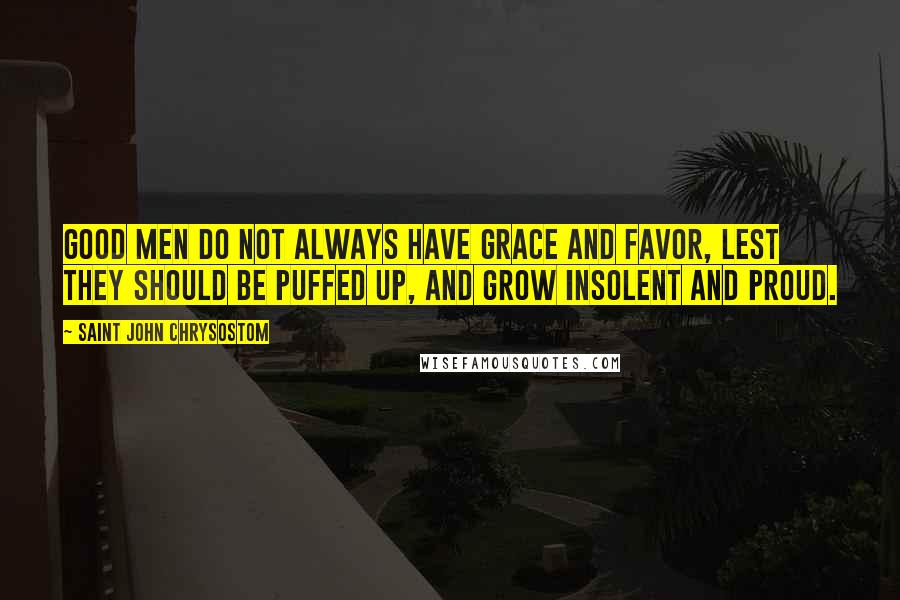 Saint John Chrysostom Quotes: Good men do not always have grace and favor, lest they should be puffed up, and grow insolent and proud.