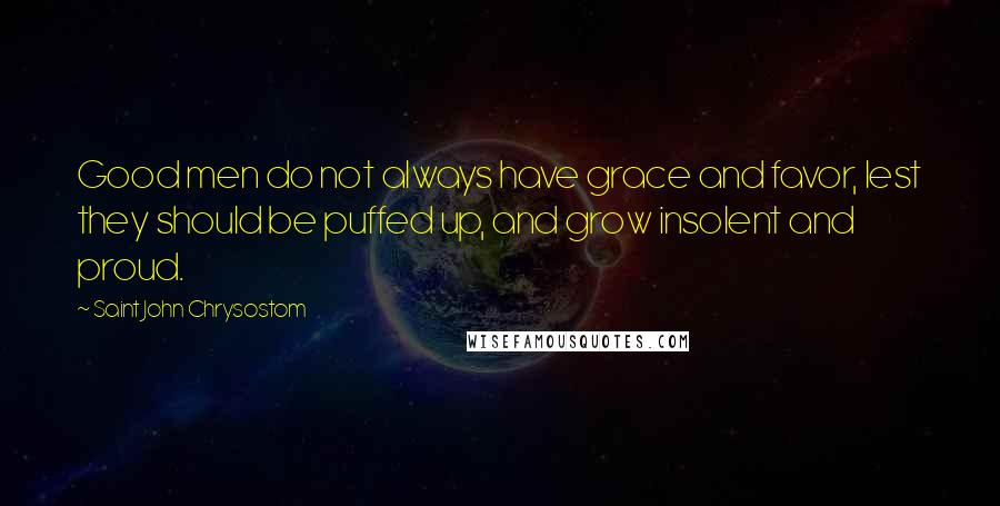 Saint John Chrysostom Quotes: Good men do not always have grace and favor, lest they should be puffed up, and grow insolent and proud.