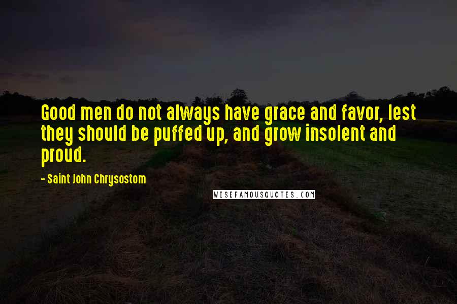 Saint John Chrysostom Quotes: Good men do not always have grace and favor, lest they should be puffed up, and grow insolent and proud.