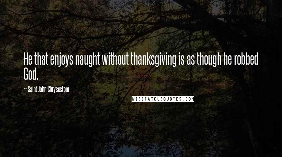 Saint John Chrysostom Quotes: He that enjoys naught without thanksgiving is as though he robbed God.