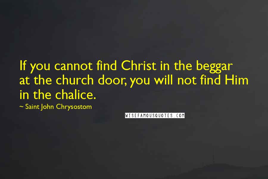 Saint John Chrysostom Quotes: If you cannot find Christ in the beggar at the church door, you will not find Him in the chalice.