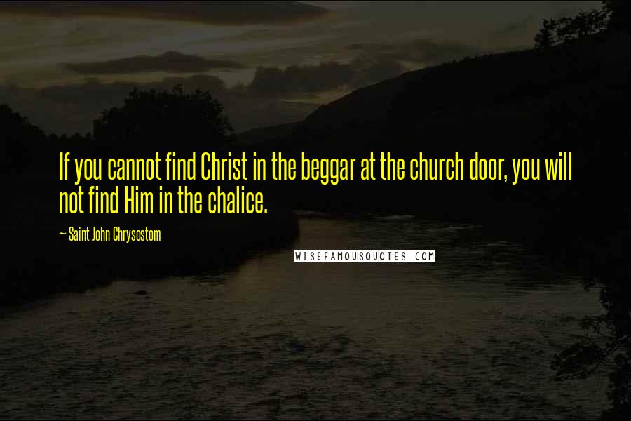 Saint John Chrysostom Quotes: If you cannot find Christ in the beggar at the church door, you will not find Him in the chalice.