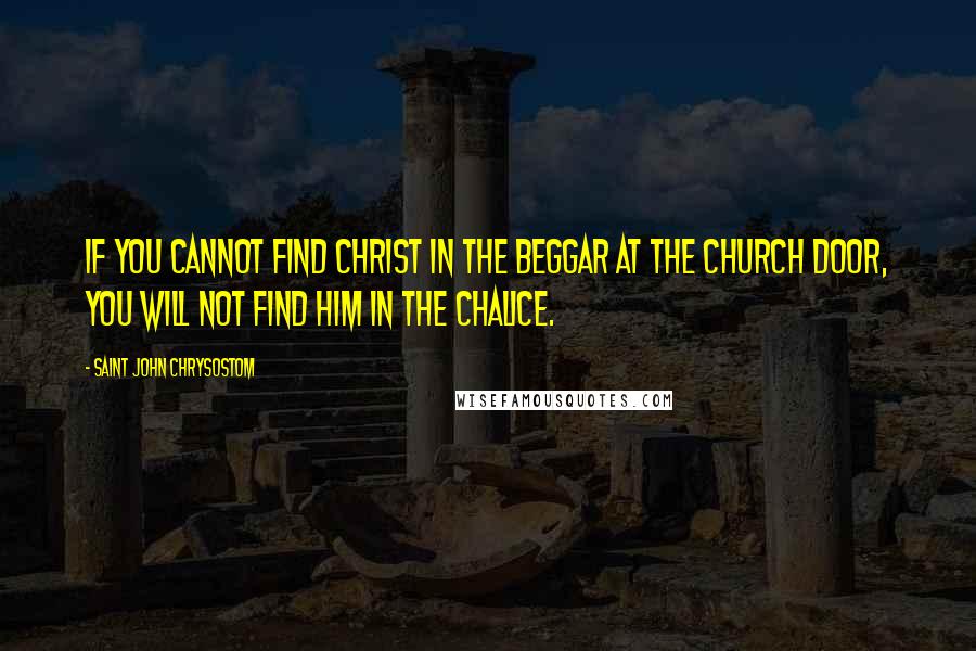 Saint John Chrysostom Quotes: If you cannot find Christ in the beggar at the church door, you will not find Him in the chalice.