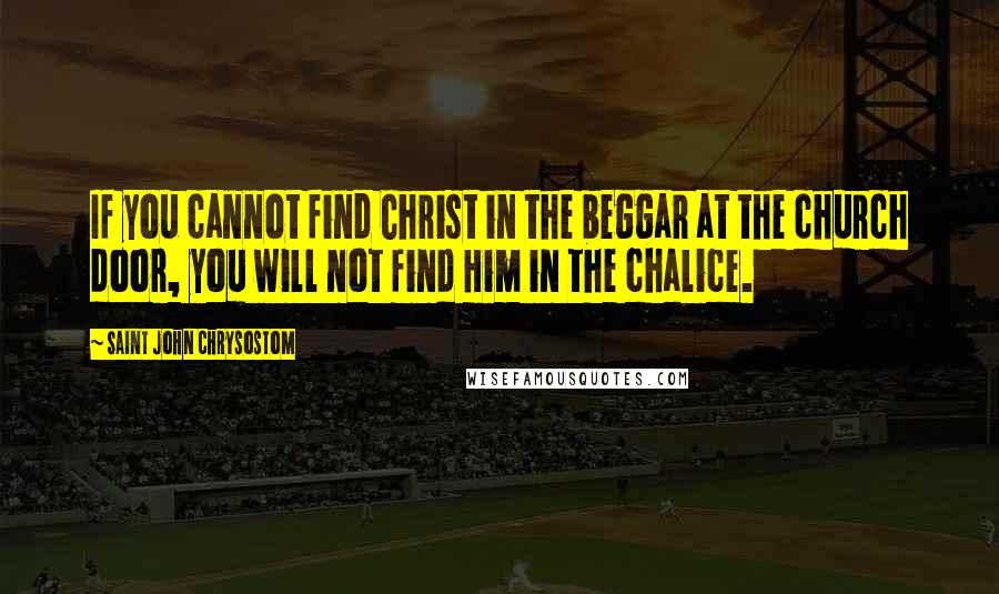 Saint John Chrysostom Quotes: If you cannot find Christ in the beggar at the church door, you will not find Him in the chalice.