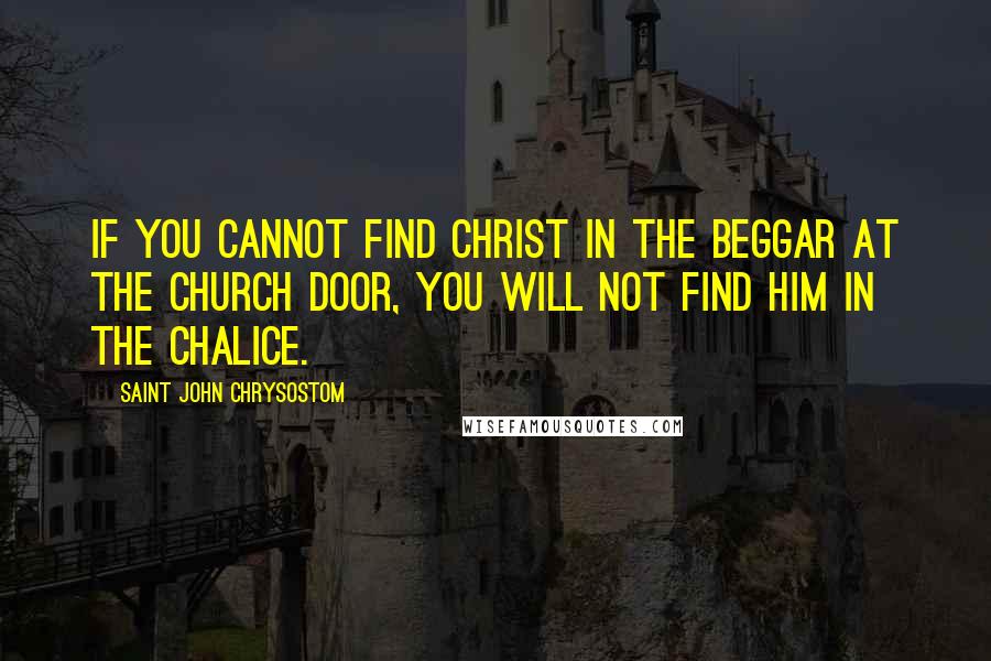 Saint John Chrysostom Quotes: If you cannot find Christ in the beggar at the church door, you will not find Him in the chalice.