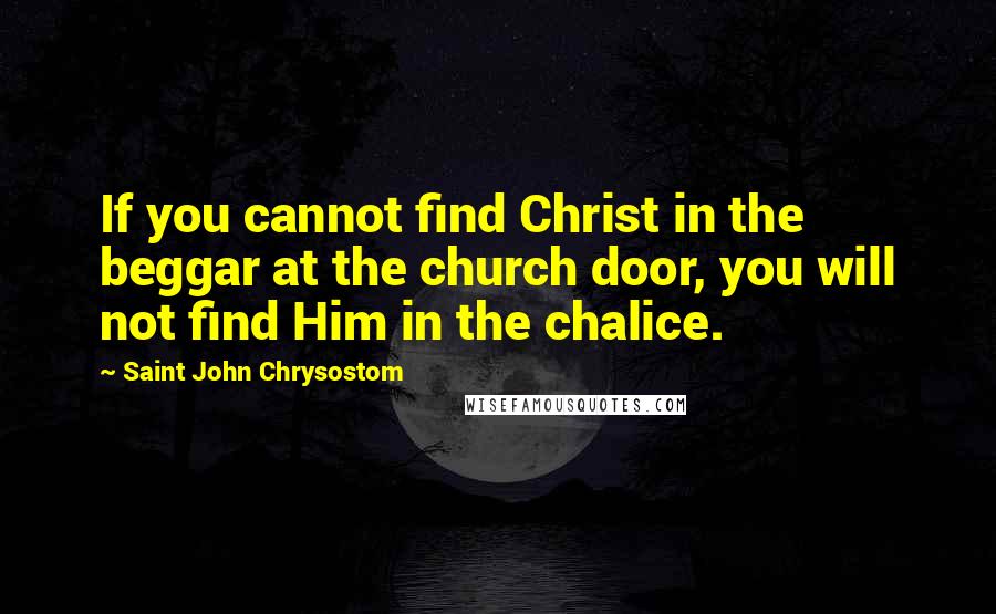 Saint John Chrysostom Quotes: If you cannot find Christ in the beggar at the church door, you will not find Him in the chalice.