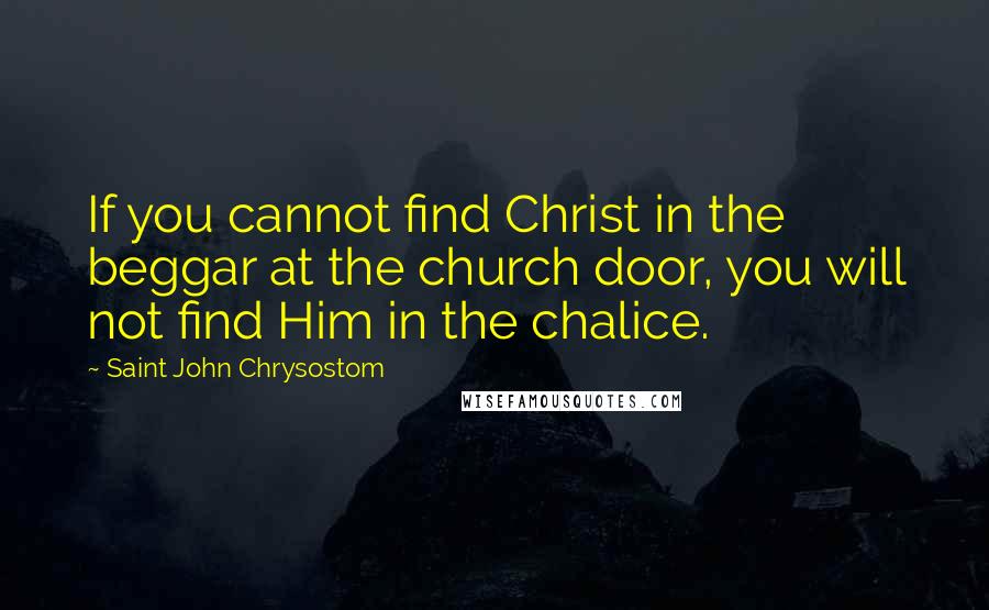 Saint John Chrysostom Quotes: If you cannot find Christ in the beggar at the church door, you will not find Him in the chalice.