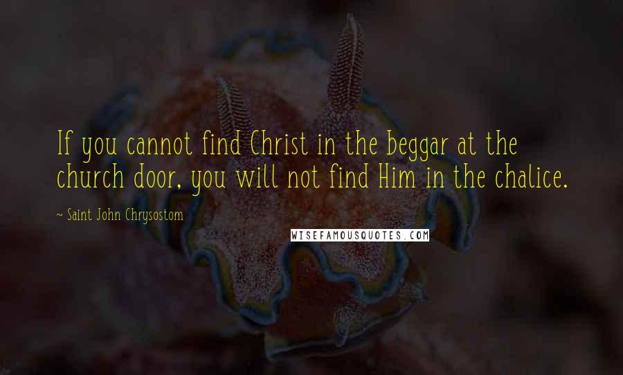 Saint John Chrysostom Quotes: If you cannot find Christ in the beggar at the church door, you will not find Him in the chalice.