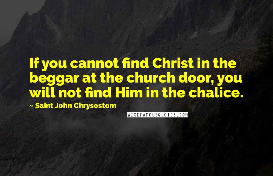 Saint John Chrysostom Quotes: If you cannot find Christ in the beggar at the church door, you will not find Him in the chalice.