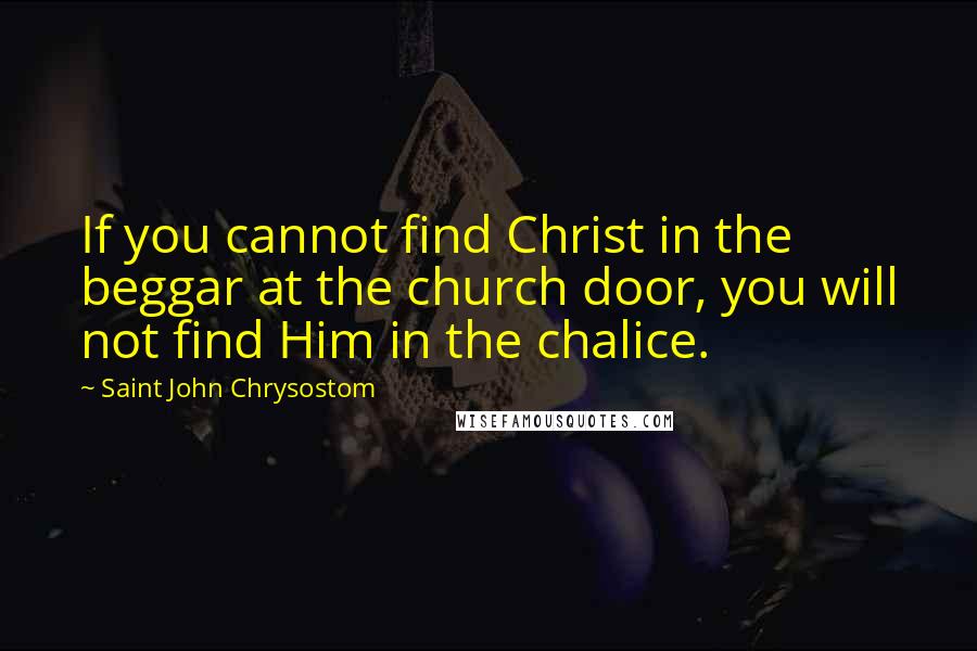 Saint John Chrysostom Quotes: If you cannot find Christ in the beggar at the church door, you will not find Him in the chalice.