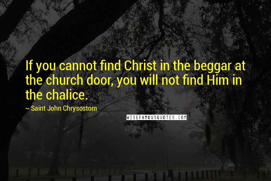 Saint John Chrysostom Quotes: If you cannot find Christ in the beggar at the church door, you will not find Him in the chalice.