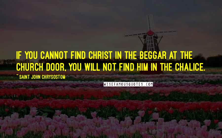 Saint John Chrysostom Quotes: If you cannot find Christ in the beggar at the church door, you will not find Him in the chalice.