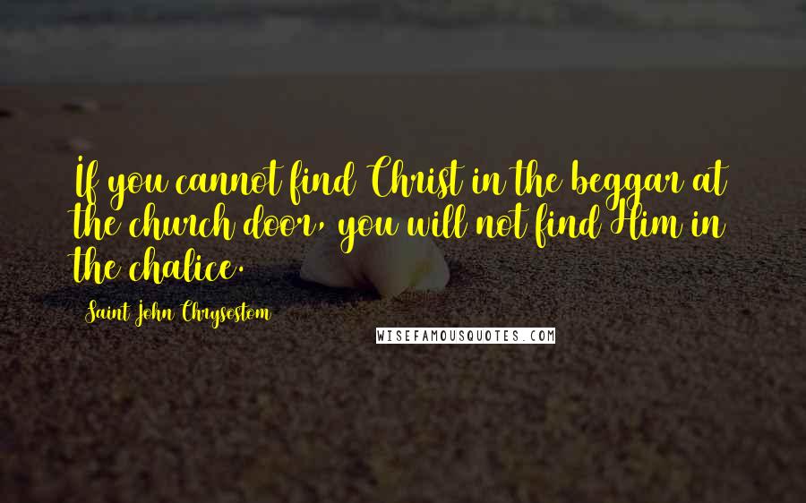 Saint John Chrysostom Quotes: If you cannot find Christ in the beggar at the church door, you will not find Him in the chalice.