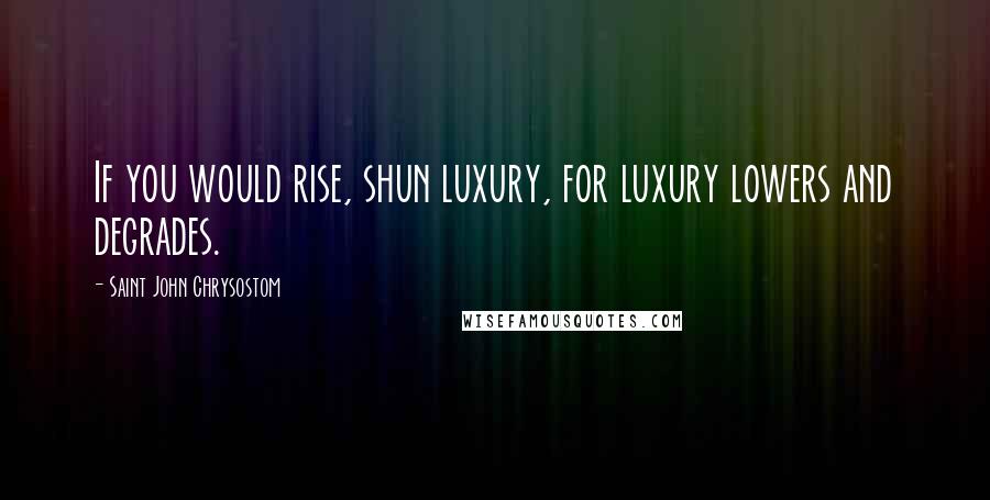 Saint John Chrysostom Quotes: If you would rise, shun luxury, for luxury lowers and degrades.