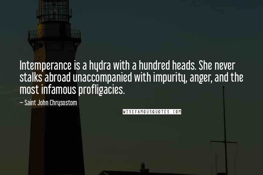 Saint John Chrysostom Quotes: Intemperance is a hydra with a hundred heads. She never stalks abroad unaccompanied with impurity, anger, and the most infamous profligacies.