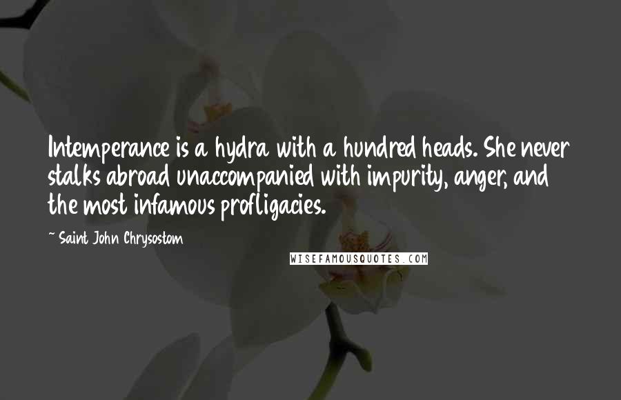 Saint John Chrysostom Quotes: Intemperance is a hydra with a hundred heads. She never stalks abroad unaccompanied with impurity, anger, and the most infamous profligacies.