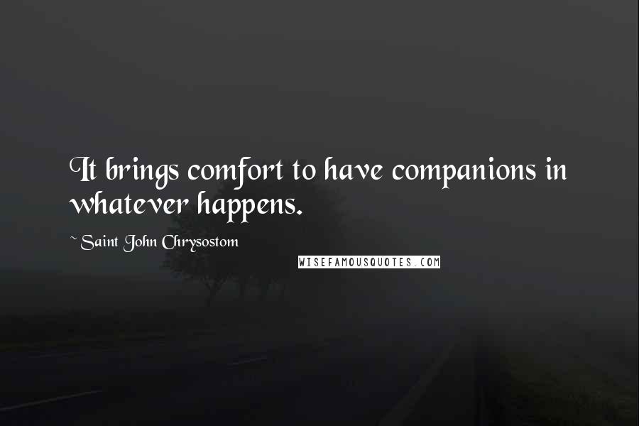 Saint John Chrysostom Quotes: It brings comfort to have companions in whatever happens.