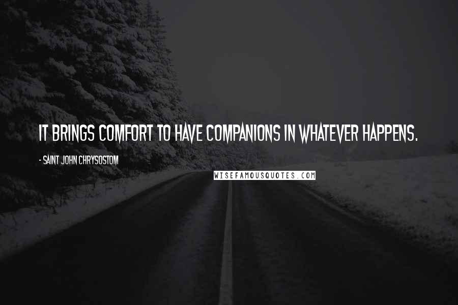 Saint John Chrysostom Quotes: It brings comfort to have companions in whatever happens.
