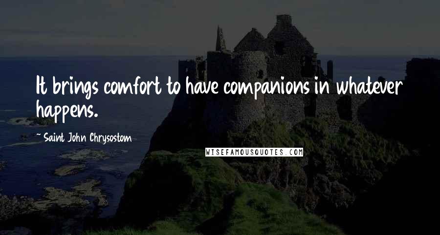 Saint John Chrysostom Quotes: It brings comfort to have companions in whatever happens.