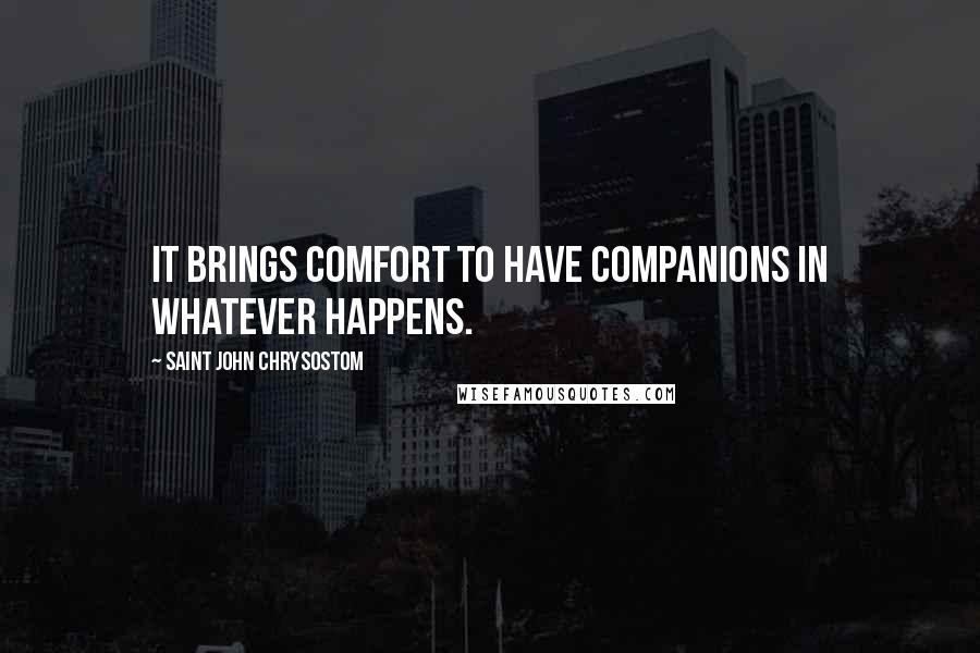 Saint John Chrysostom Quotes: It brings comfort to have companions in whatever happens.