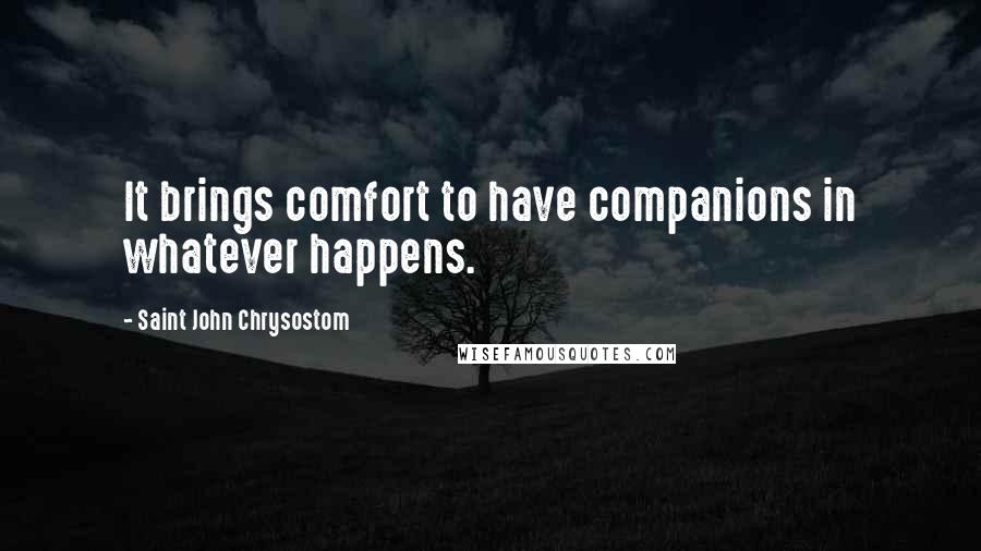 Saint John Chrysostom Quotes: It brings comfort to have companions in whatever happens.