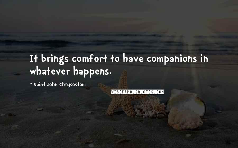 Saint John Chrysostom Quotes: It brings comfort to have companions in whatever happens.